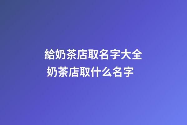 給奶茶店取名字大全 奶茶店取什么名字-第1張-店鋪起名-玄機(jī)派
